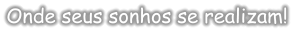 Onde seus sonhos se realizam!